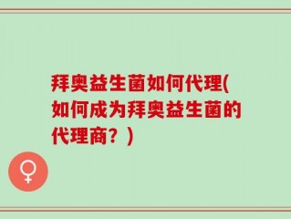 拜奥益生菌如何代理(如何成为拜奥益生菌的代理商？)
