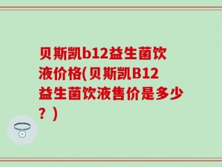 贝斯凯b12益生菌饮液价格(贝斯凯B12益生菌饮液售价是多少？)