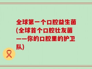 全球第一个口腔益生菌(全球首个口腔壮友菌——你的口腔里的护卫队)