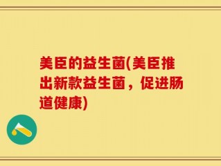 美臣的益生菌(美臣推出新款益生菌，促进肠道健康)
