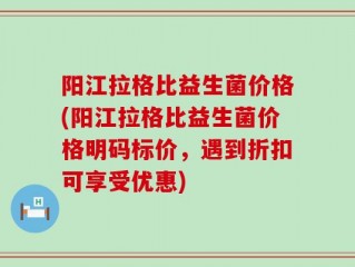 阳江拉格比益生菌价格(阳江拉格比益生菌价格明码标价，遇到折扣可享受优惠)