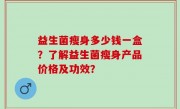 益生菌瘦身多少钱一盒？了解益生菌瘦身产品价格及功效？