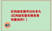 红狗益生菌可以吃多久(红狗益生菌长期食用效果如何？)