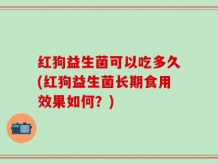 红狗益生菌可以吃多久(红狗益生菌长期食用效果如何？)