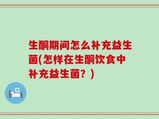 生酮期间怎么补充益生菌(怎样在生酮饮食中补充益生菌？)