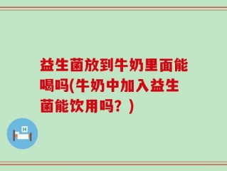 益生菌放到牛奶里面能喝吗(牛奶中加入益生菌能饮用吗？)