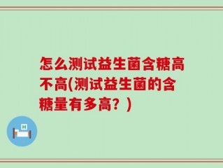 怎么测试益生菌含糖高不高(测试益生菌的含糖量有多高？)