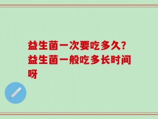 益生菌一次要吃多久？益生菌一般吃多长时间呀