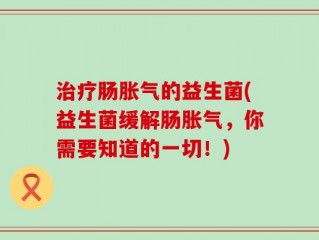 治疗肠胀气的益生菌(益生菌缓解肠胀气，你需要知道的一切！)