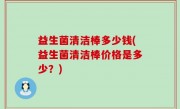 益生菌清洁棒多少钱(益生菌清洁棒价格是多少？)