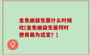 金免幽益生菌什么时候吃(金免幽益生菌何时使用最为适宜？)
