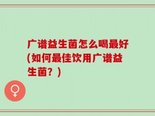 广谱益生菌怎么喝最好(如何最佳饮用广谱益生菌？)