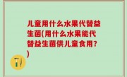 儿童用什么水果代替益生菌(用什么水果能代替益生菌供儿童食用？)