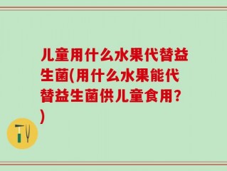 儿童用什么水果代替益生菌(用什么水果能代替益生菌供儿童食用？)