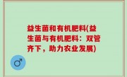 益生菌和有机肥料(益生菌与有机肥料：双管齐下，助力农业发展)