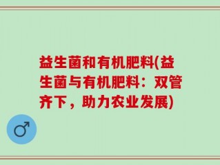 益生菌和有机肥料(益生菌与有机肥料：双管齐下，助力农业发展)