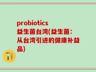 probiotics益生菌台湾(益生菌：从台湾引进的健康补益品)