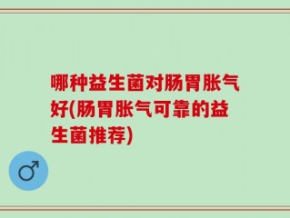 哪种益生菌对肠胃胀气好(肠胃胀气可靠的益生菌推荐)