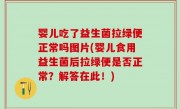 婴儿吃了益生菌拉绿便正常吗图片(婴儿食用益生菌后拉绿便是否正常？解答在此！)