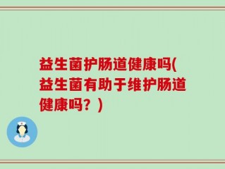 益生菌护肠道健康吗(益生菌有助于维护肠道健康吗？)