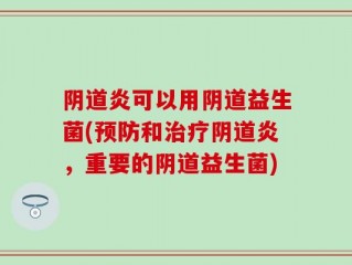 阴道炎可以用阴道益生菌(预防和治疗阴道炎，重要的阴道益生菌)