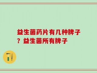 益生菌药片有几种牌子？益生菌所有牌子