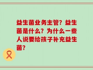 益生菌业务主管？益生菌是什么？为什么一些人说要给孩子补充益生菌？