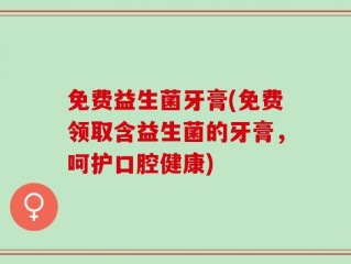 免费益生菌牙膏(免费领取含益生菌的牙膏，呵护口腔健康)