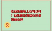 吃益生菌晚上吃可以吗？益生菌是饭后吃还是饭前吃好
