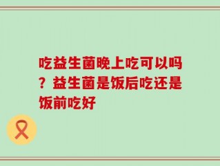 吃益生菌晚上吃可以吗？益生菌是饭后吃还是饭前吃好