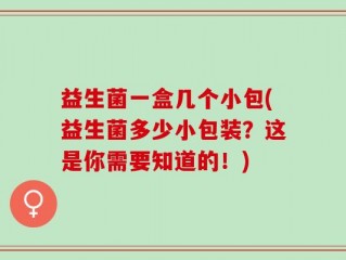 益生菌一盒几个小包(益生菌多少小包装？这是你需要知道的！)
