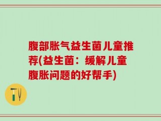 腹部胀气益生菌儿童推荐(益生菌：缓解儿童腹胀问题的好帮手)