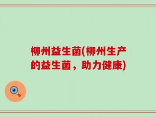 柳州益生菌(柳州生产的益生菌，助力健康)