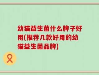 幼猫益生菌什么牌子好用(推荐几款好用的幼猫益生菌品牌)