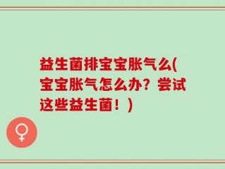 益生菌排宝宝胀气么(宝宝胀气怎么办？尝试这些益生菌！)