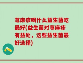 荨麻疹喝什么益生菌吃最好(益生菌对荨麻疹有益处，这些益生菌最好选择)