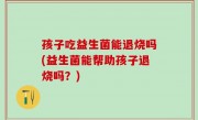 孩子吃益生菌能退烧吗(益生菌能帮助孩子退烧吗？)