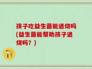 孩子吃益生菌能退烧吗(益生菌能帮助孩子退烧吗？)