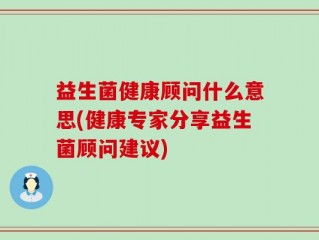 益生菌健康顾问什么意思(健康专家分享益生菌顾问建议)