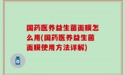 国药医养益生菌面膜怎么用(国药医养益生菌面膜使用方法详解)