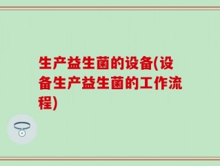 生产益生菌的设备(设备生产益生菌的工作流程)