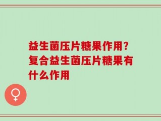 益生菌压片糖果作用？复合益生菌压片糖果有什么作用
