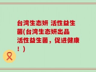 台湾生态妍 活性益生菌(台湾生态妍出品 活性益生菌，促进健康！)