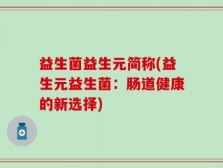 益生菌益生元简称(益生元益生菌：肠道健康的新选择)