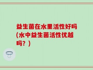 益生菌在水里活性好吗(水中益生菌活性优越吗？)