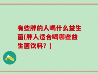 有些胖的人喝什么益生菌(胖人适合喝哪些益生菌饮料？)
