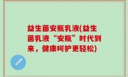 益生菌安瓶乳液(益生菌乳液“安瓶”时代到来，健康呵护更轻松)