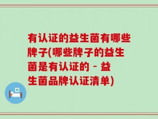 有认证的益生菌有哪些牌子(哪些牌子的益生菌是有认证的 - 益生菌品牌认证清单)