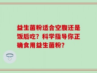 益生菌粉适合空腹还是饭后吃？科学指导你正确食用益生菌粉？