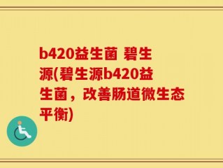 b420益生菌 碧生源(碧生源b420益生菌，改善肠道微生态平衡)
